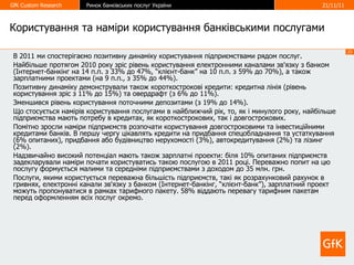 Користування та наміри користування банківськими послугами В 2011 ми спостерігаємо позитивну динаміку користування підприємствами рядом послуг. Найбільше протягом 2010 року зріс рівень користування електронними каналами зв'язку з банком (Інтернет-банкінг на 14 п.п. з 33% до 47%, “клієнт-банк” на 10 п.п. з 59% до 70%), а також зарплатними проектами (на 9 п.п., з 35% до 44%).  Позитивну динаміку демонстрували також короткострокові кредити: кредитна лінія (рівень користування зріс з 11% до 15%) та овердрафт (з 6% до 11%). Зменшився рівень користування поточними депозитами (з 19% до 14%). Що стосується намірів користування послугами в найближчий рік, то, як і минулого року, найбільше підприємства мають потребу в кредитах, як короткострокових, так і довгострокових.  Помітно зросли наміри підприємств розпочати користування довгостроковими та інвестиційними кредитами банків. В першу чергу цікавлять кредити на придбання спецобладнання та устаткування (6% опитаних), придбання або будівництво нерухомості (3%), автокредитування (2%) та лізинг (2%). Надзвичайно високий потенціал мають також зарплатні проекти: біля 10% опитаних підприємств задекларували наміри почати користуватись такою послугою в 2011 році. Переважно попит на цю послугу формується малими та середніми підприємствами з доходом до 35 млн. грн.  Послуги, якими користується переважна більшість підприємств, такі як розрахунковий рахунок в гривнях, електронні канали зв'язку з банком (Інтернет-банкінг, “клієнт-банк”), зарплатний проект можуть пропонуватися в рамках тарифного пакету. 58% віддають перевагу тарифним пакетам перед оформленням всіх послуг окремо.  