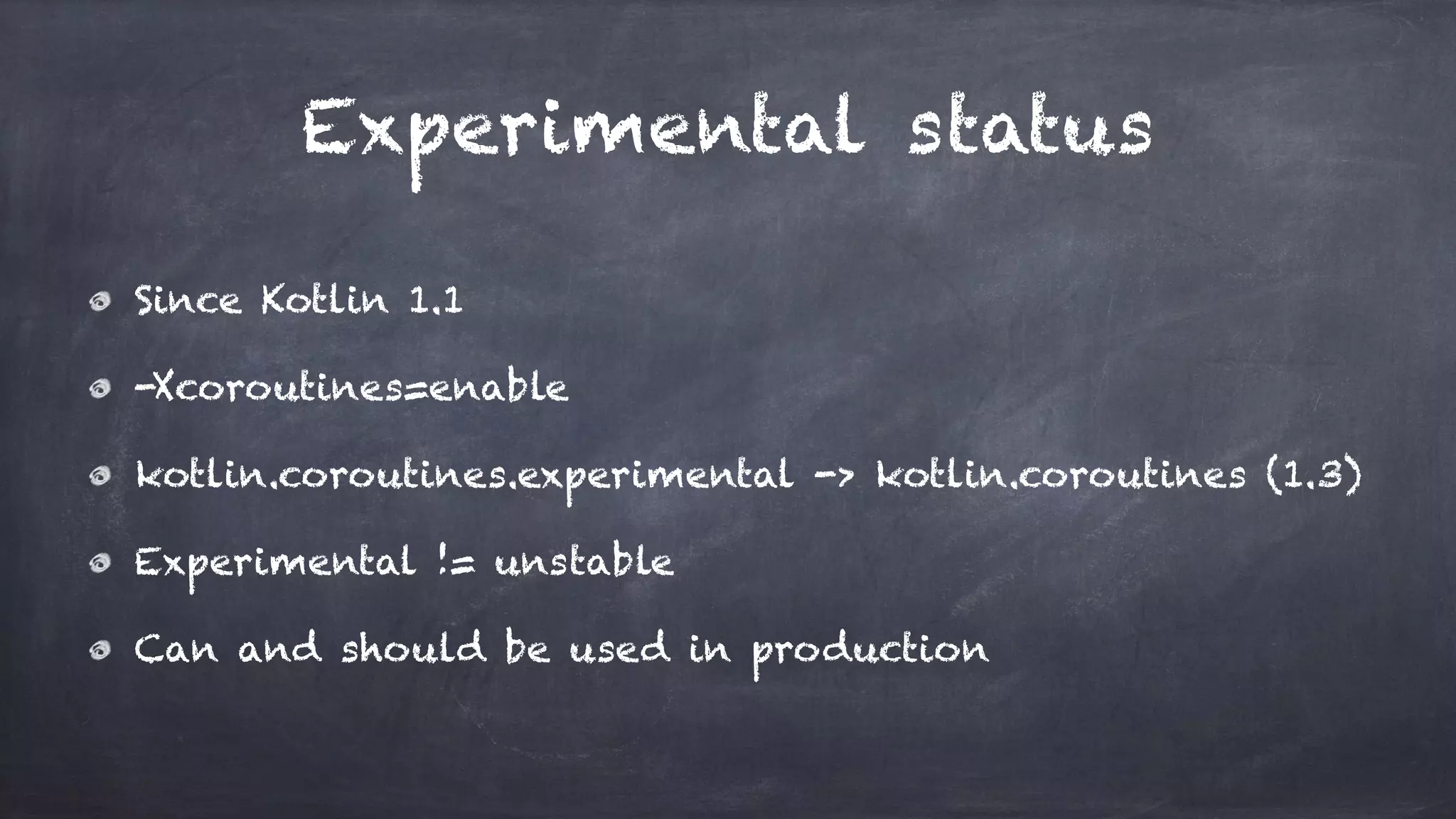 Experimental status
Since Kotlin 1.1
-Xcoroutines=enable
kotlin.coroutines.experimental -> kotlin.coroutines (1.3)
Experimental != unstable
Can and should be used in production
 