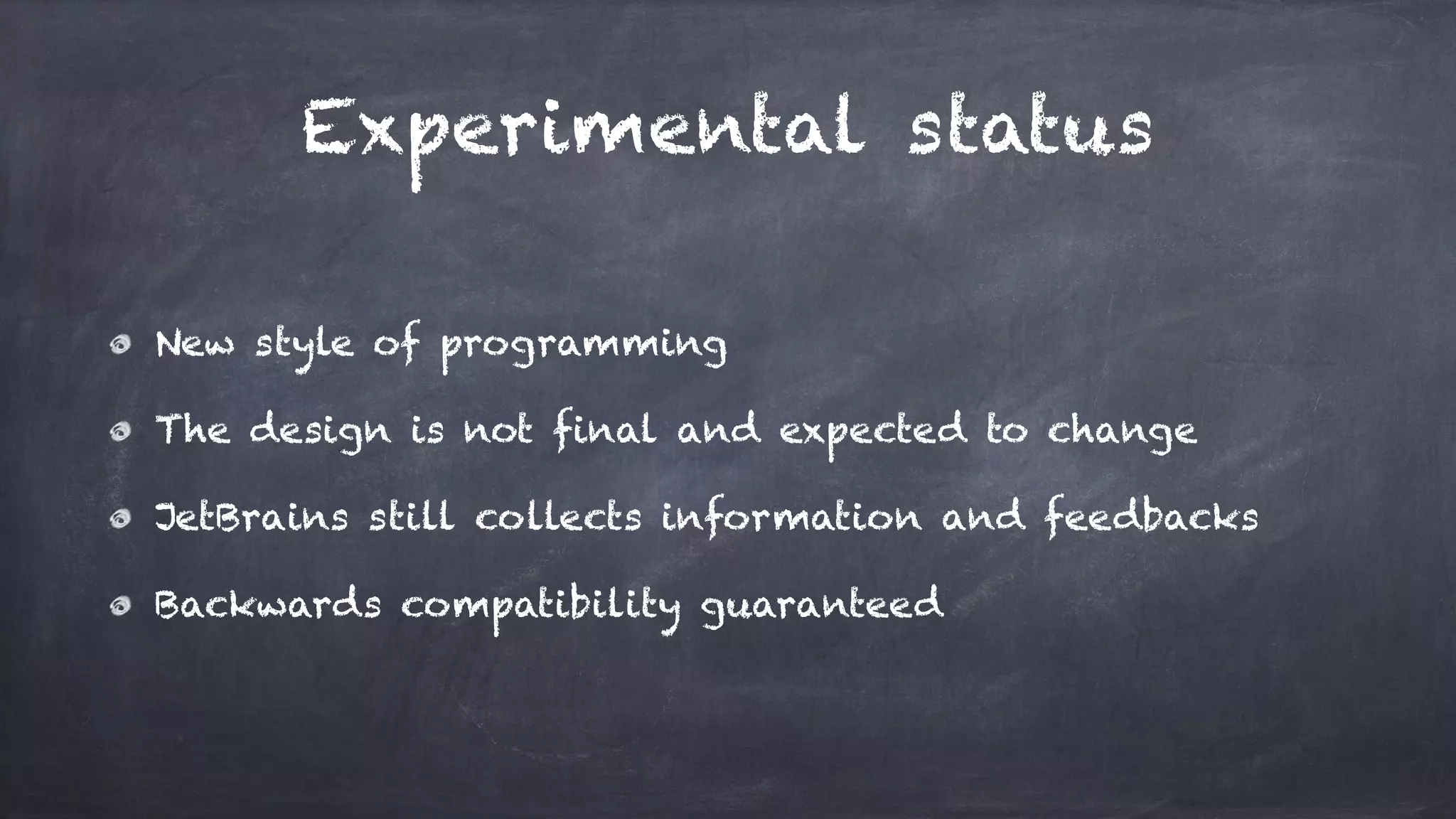 Experimental status
New style of programming
The design is not final and expected to change
JetBrains still collects information and feedbacks
Backwards compatibility guaranteed
 