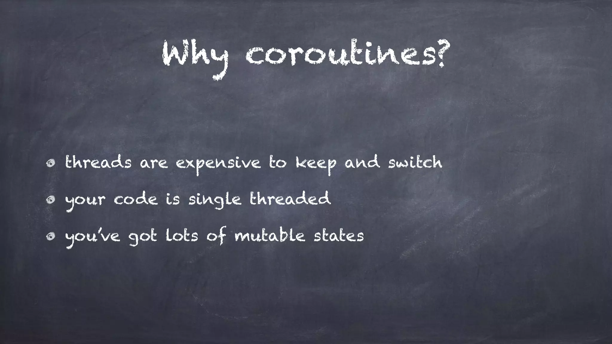Why coroutines?
threads are expensive to keep and switch
your code is single threaded
you’ve got lots of mutable states
 