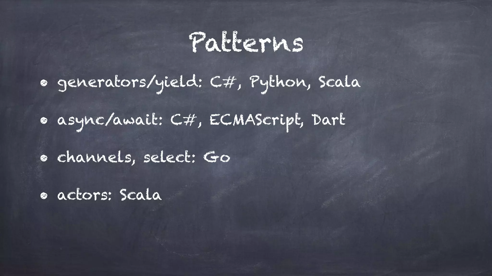 Patterns
• generators/yield: C#, Python, Scala
• async/await: C#, ECMAScript, Dart
• channels, select: Go
• actors: Scala
 