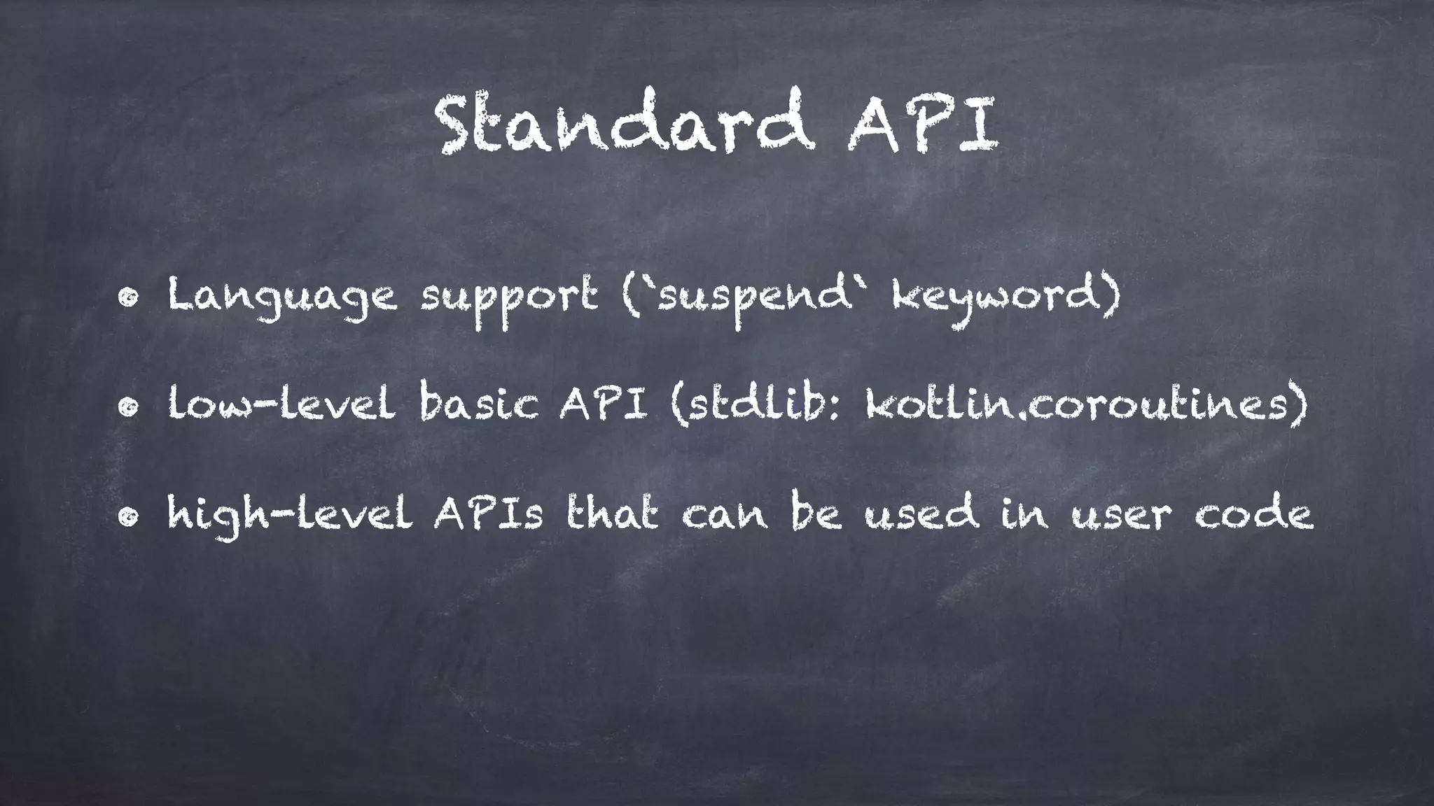 Standard API
• Language support (`suspend` keyword)
• low-level basic API (stdlib: kotlin.coroutines)
• high-level APIs that can be used in user code
 
