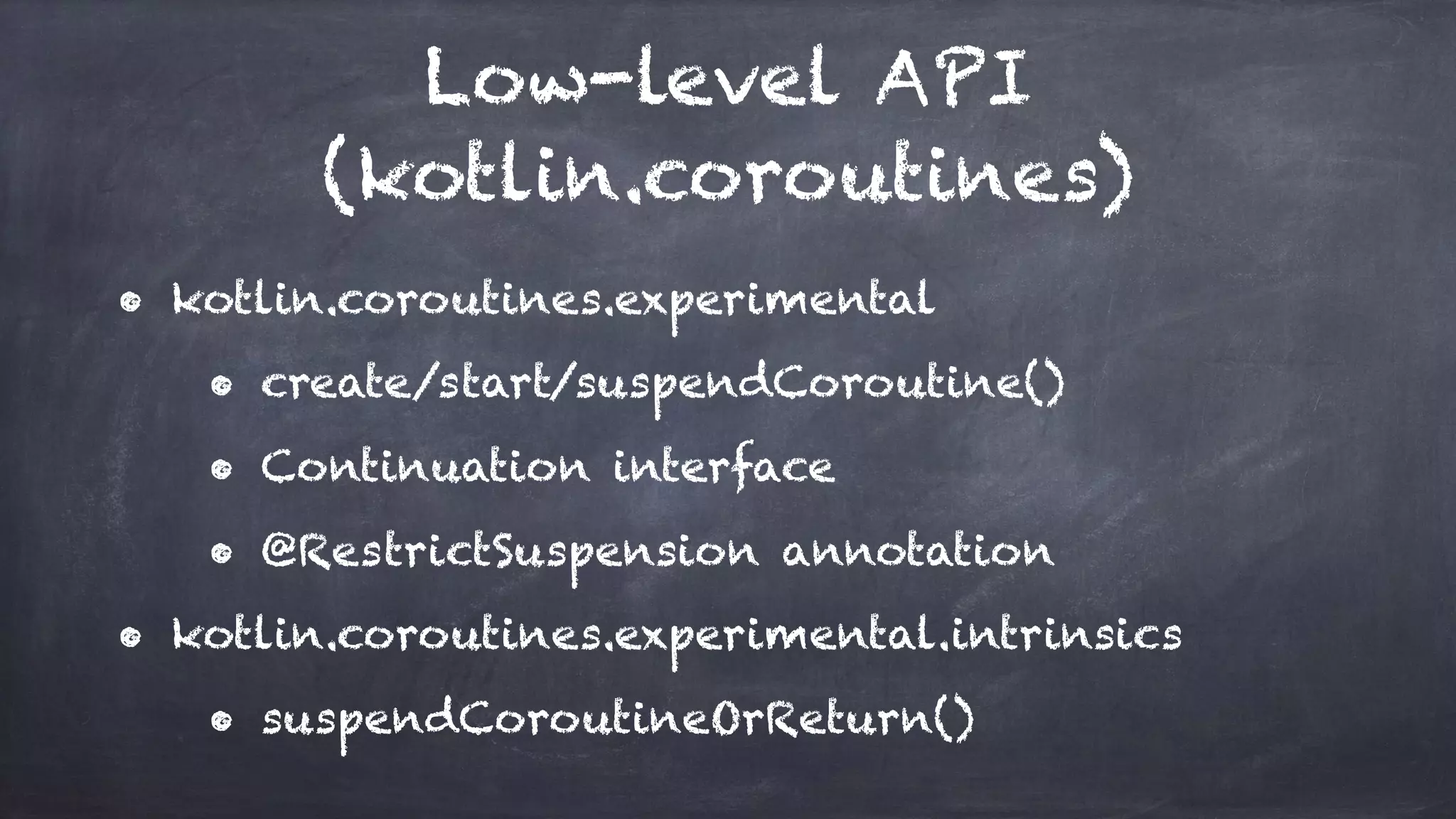 Low-level API
(kotlin.coroutines)
• kotlin.coroutines.experimental
• create/start/suspendCoroutine()
• Continuation interface
• @RestrictSuspension annotation
• kotlin.coroutines.experimental.intrinsics
• suspendCoroutineOrReturn()
 