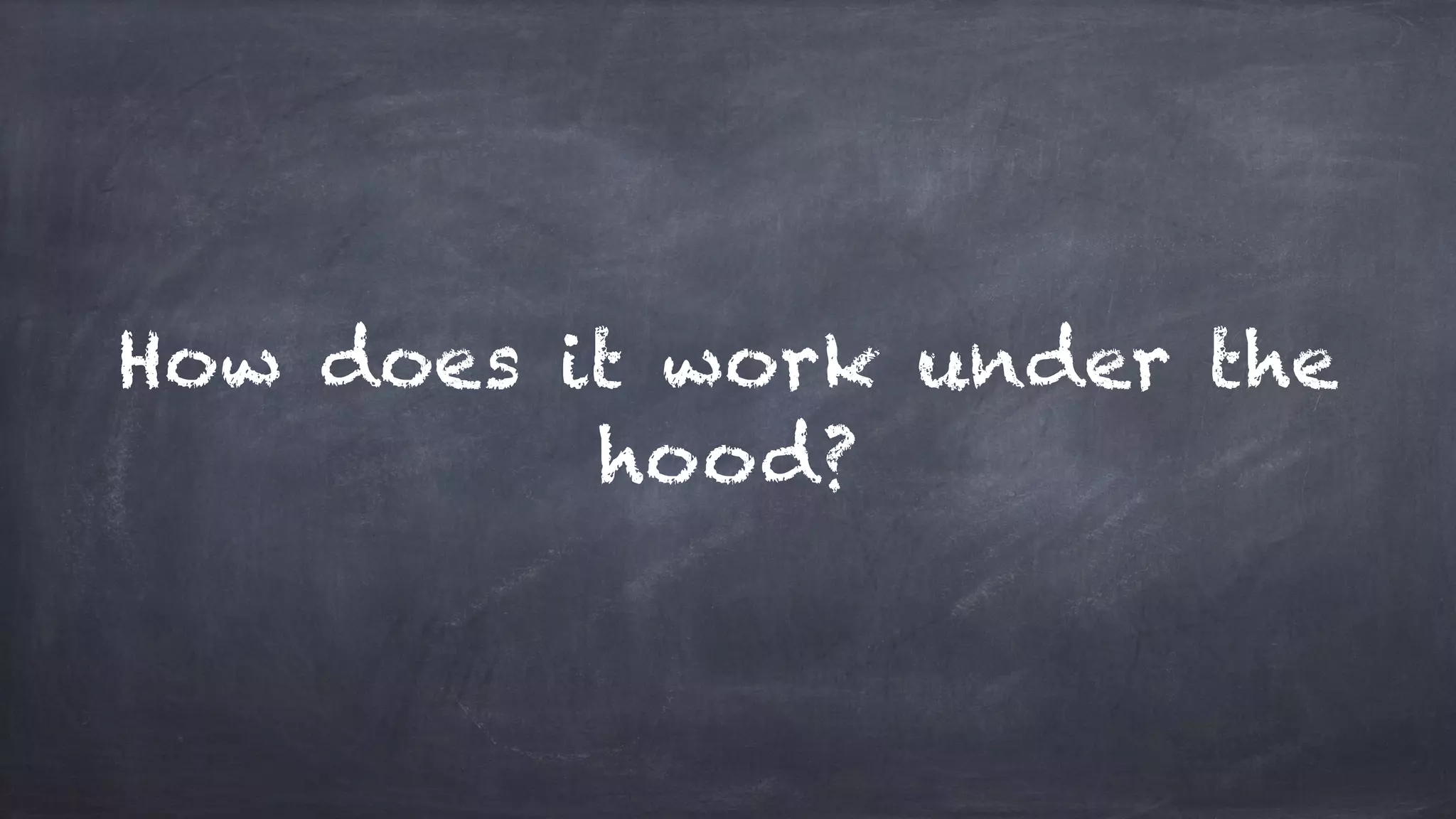 How does it work under the
hood?
 