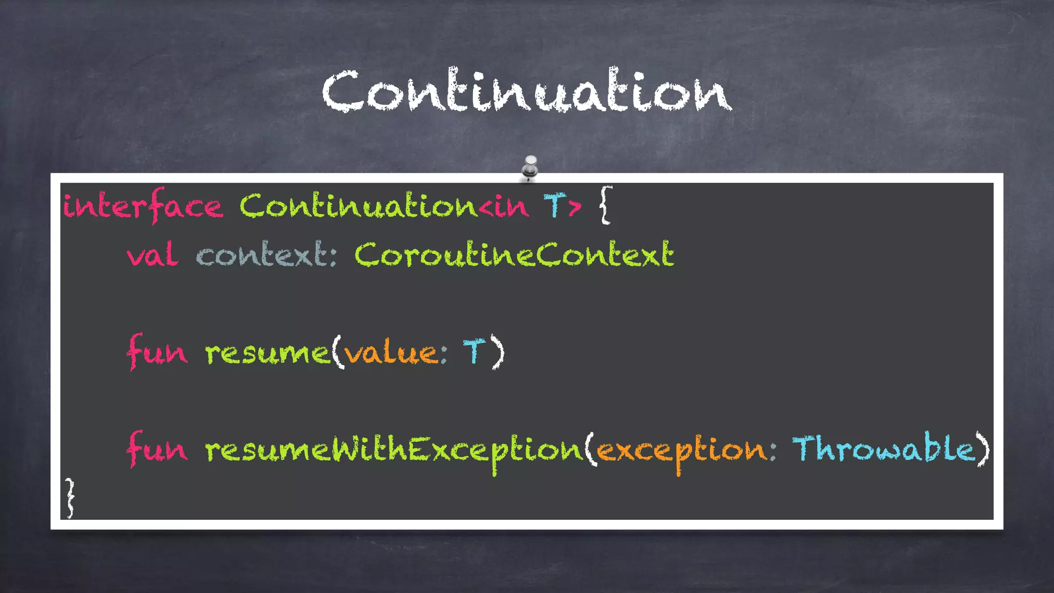 Continuation
interface Continuation<in T> { 
val context: CoroutineContext 
fun resume(value: T) 
fun resumeWithException(exception: Throwable) 
}
 