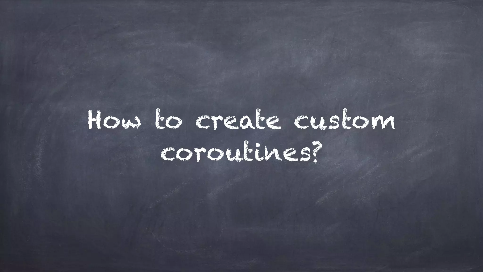 How to create custom
coroutines?
 