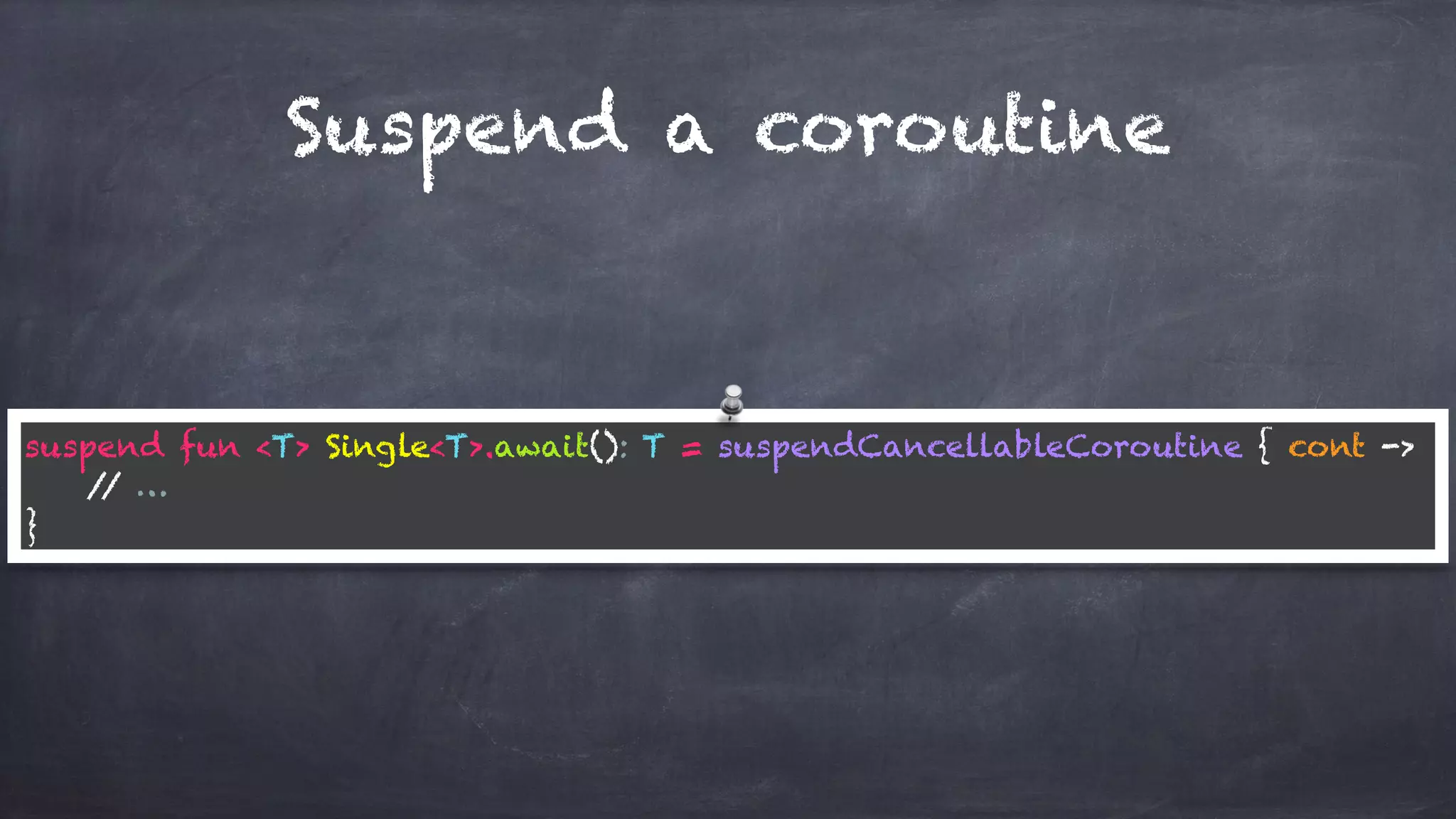 Suspend a coroutine
suspend fun <T> Single<T>.await(): T = suspendCancellableCoroutine { cont ->
// …
}
 