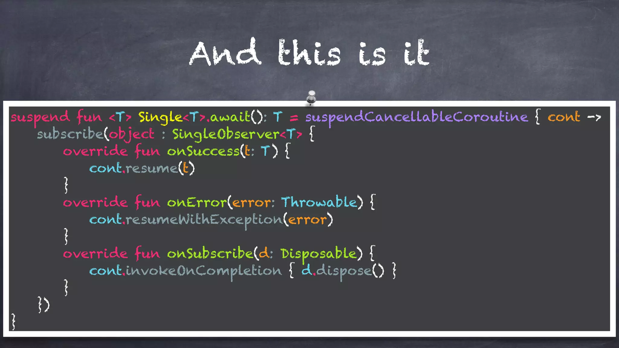 And this is it
suspend fun <T> Single<T>.await(): T = suspendCancellableCoroutine { cont ->
subscribe(object : SingleObserver<T> {
override fun onSuccess(t: T) {
cont.resume(t)
}
override fun onError(error: Throwable) {
cont.resumeWithException(error)
}
override fun onSubscribe(d: Disposable) {
cont.invokeOnCompletion { d.dispose() }
}
})
}
 