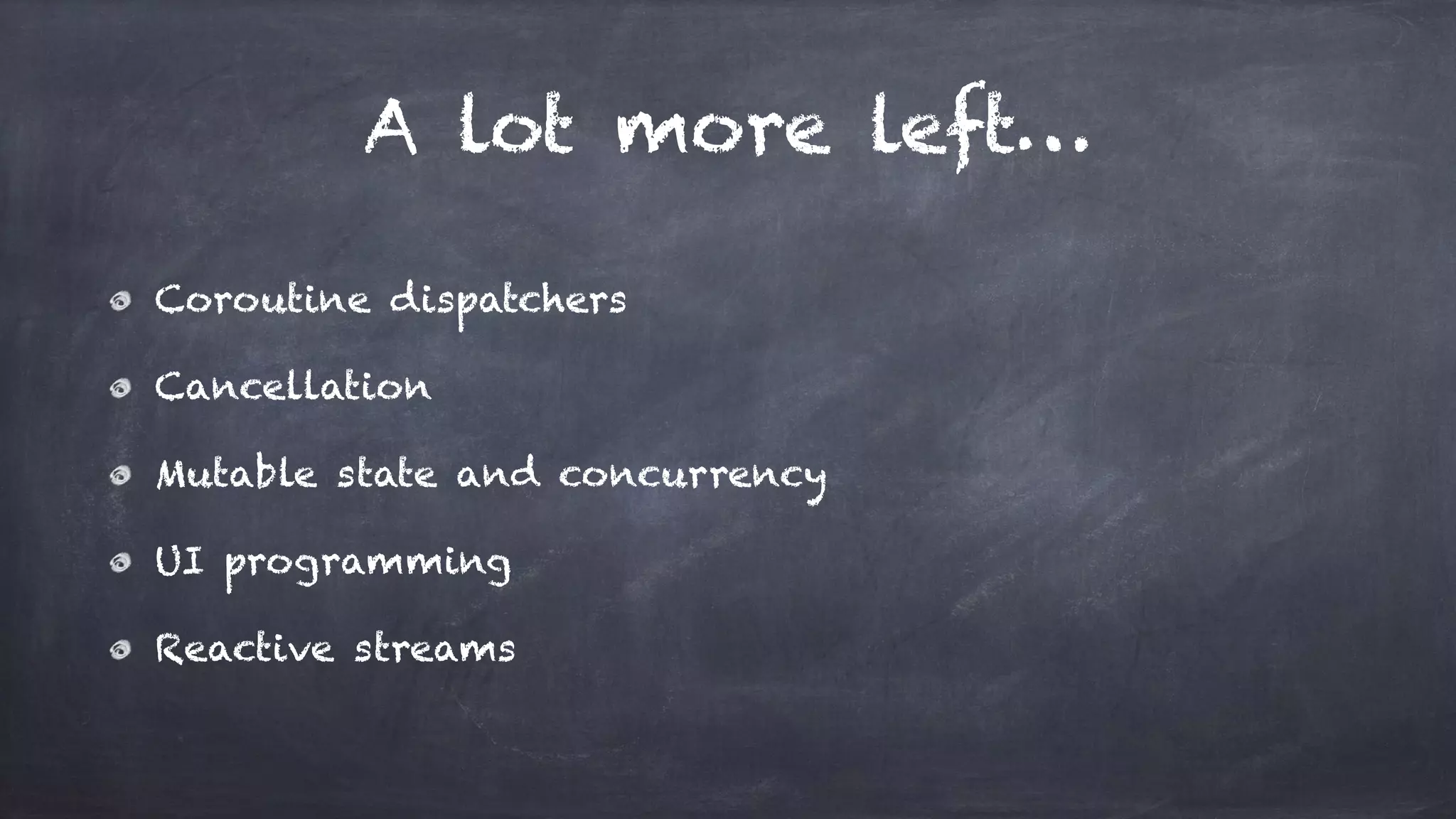 A lot more left…
Coroutine dispatchers
Cancellation
Mutable state and concurrency
UI programming
Reactive streams
 