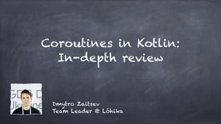 Coroutines in Kotlin:
In-depth review
Dmytro Zaitsev
Team Leader @ Lóhika
 