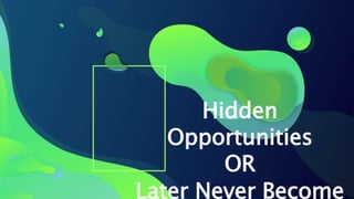 Hidden
Opportunities
OR
Later Never Become
 