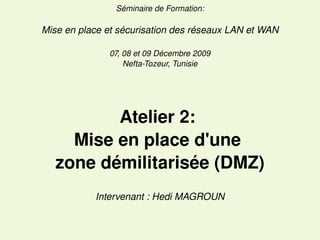 Séminaire de Formation:

Mise en place et sécurisation des réseaux LAN et WAN
07, 08 et 09 Décembre 2009
Nefta­Tozeur, Tunisie

Atelier 2: 
Mise en place d'une 
zone démilitarisée (DMZ)
Intervenant : Hedi MAGROUN

 