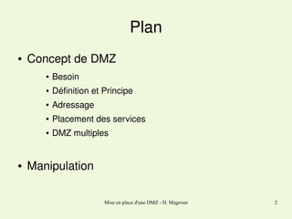 Plan
●

Concept de DMZ
●

●

Définition et Principe

●

Adressage

●

Placement des services

●

●

Besoin

DMZ multiples

Manipulation
Mise en place d'une DMZ - H. Magroun

2

 
