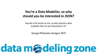 George McGeachie, Stuttgart 2019
You’re a Data Modeller, so why
should you be interested in JSON?
Sounds a bit techie to me, so why should a data
modeller like me be interested in it?
 