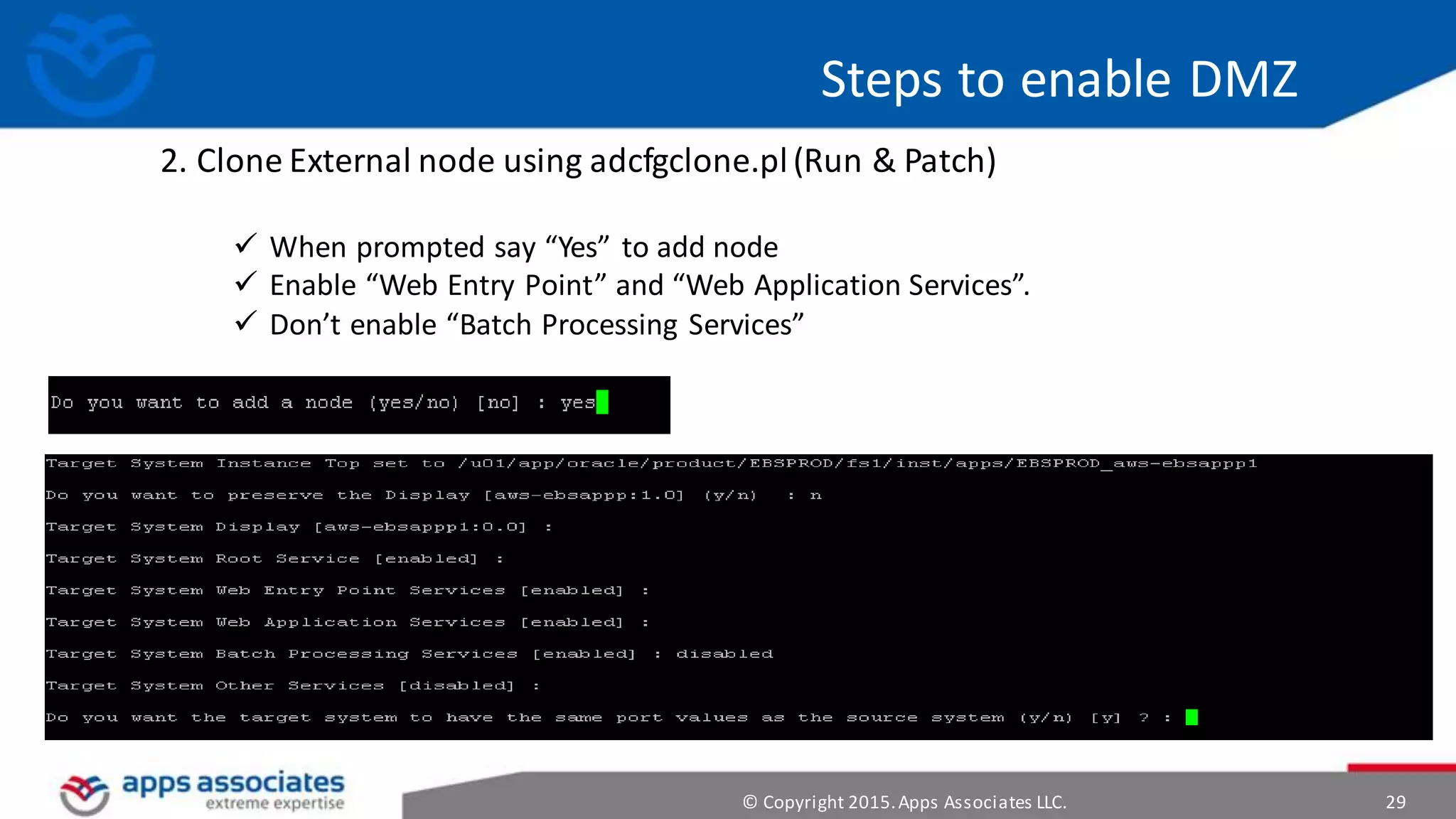© Copyright 2015.Apps Associates LLC. 29
Steps to enable DMZ
2. Clone External node using adcfgclone.pl(Run & Patch)
 When prompted say “Yes” to add node
 Enable “Web Entry Point” and “Web Application Services”.
 Don’t enable “Batch Processing Services”
 