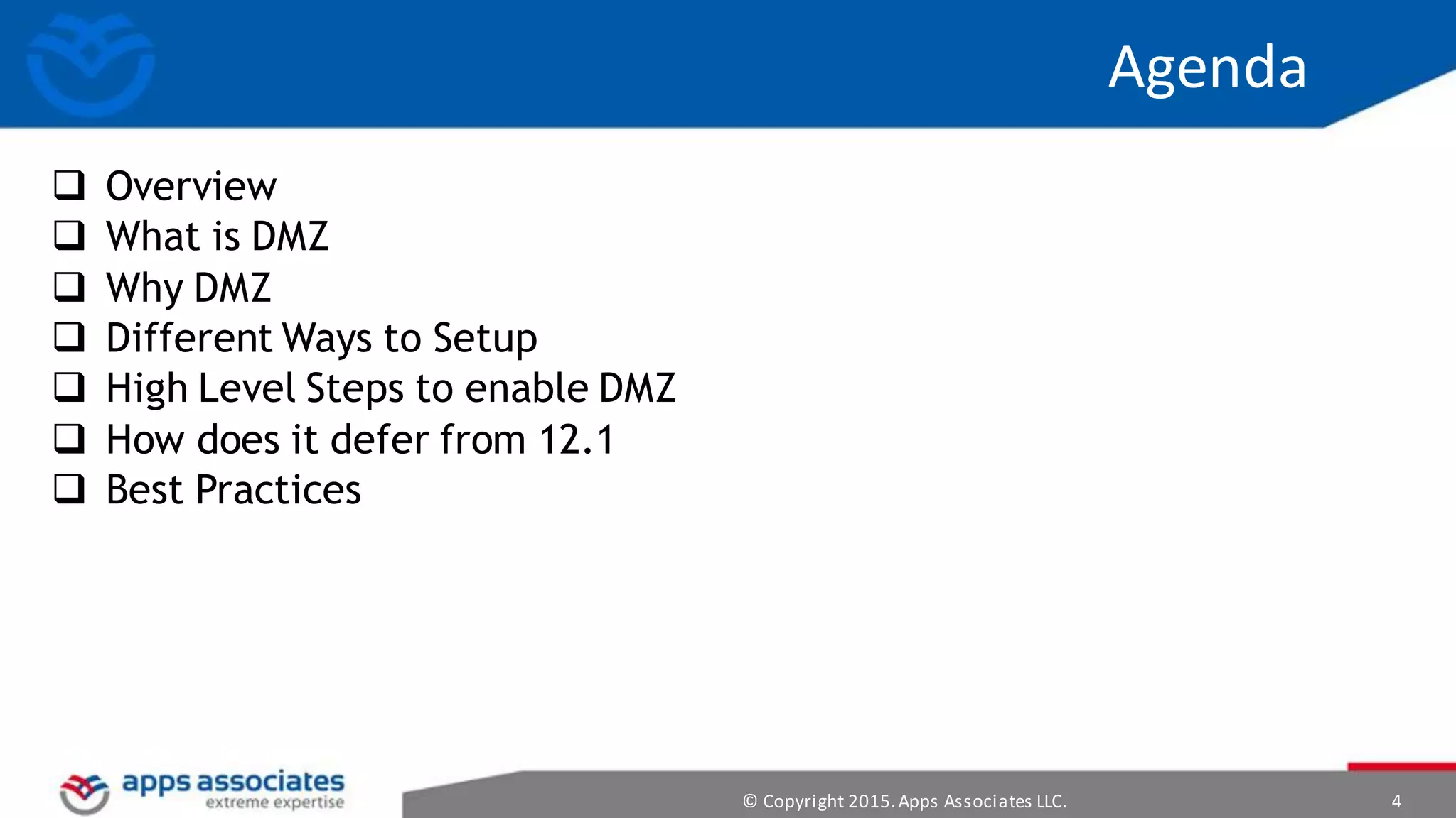 © Copyright 2015.Apps Associates LLC. 4
Agenda
 Overview
 What is DMZ
 Why DMZ
 Different Ways to Setup
 High Level Steps to enable DMZ
 How does it defer from 12.1
 Best Practices
 