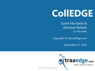 <Title Goes here> 
CollEDGE 
Sushil Mundada & 
Abhishek Ballabh 
Co-Founder 
Copyright © ExtraAEdge.com 
September 17, 2014 
Copyright © extraaedge.com  