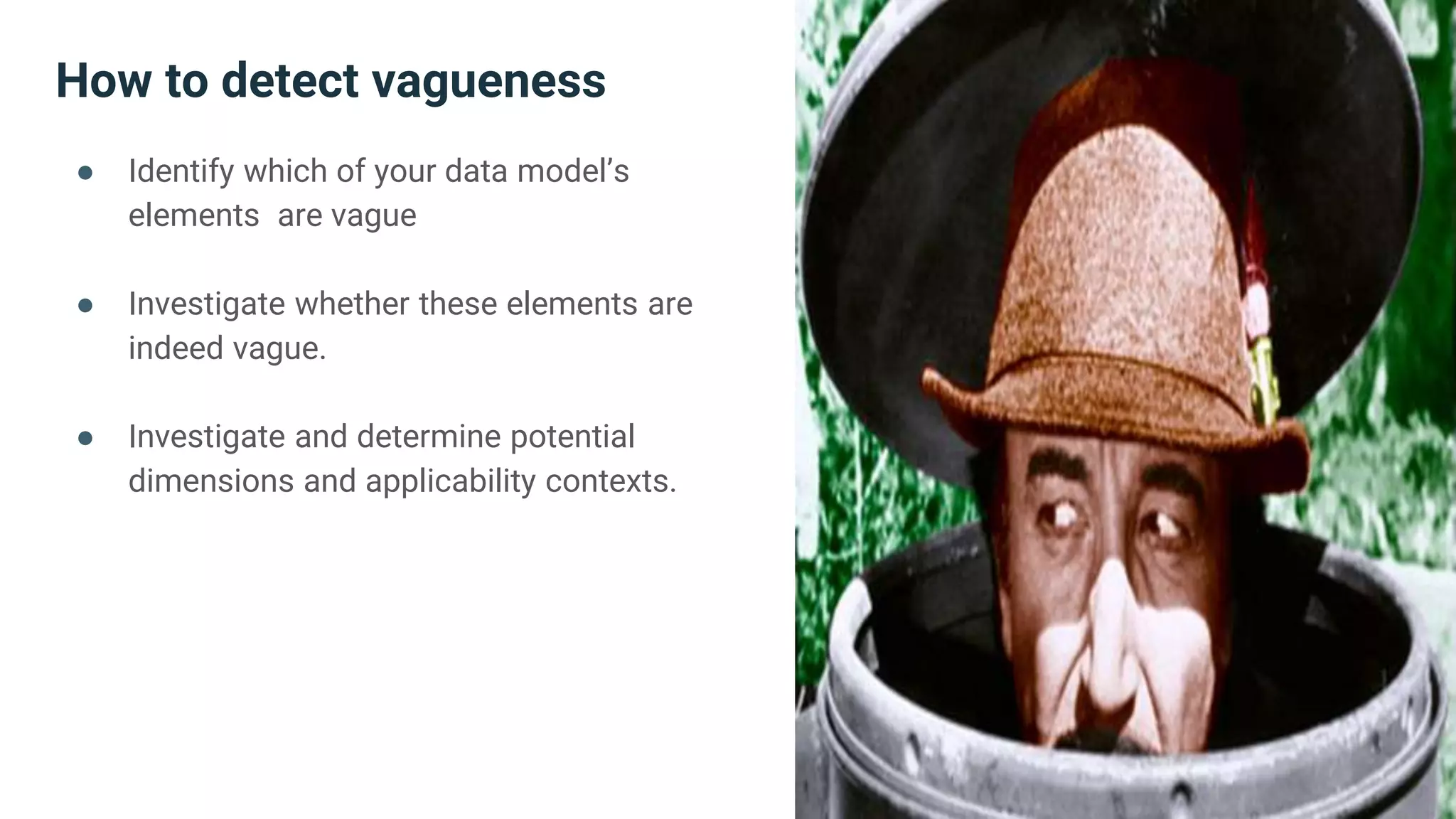 How to detect vagueness
● Identify which of your data model’s
elements are vague
● Investigate whether these elements are
indeed vague.
● Investigate and determine potential
dimensions and applicability contexts.
 
