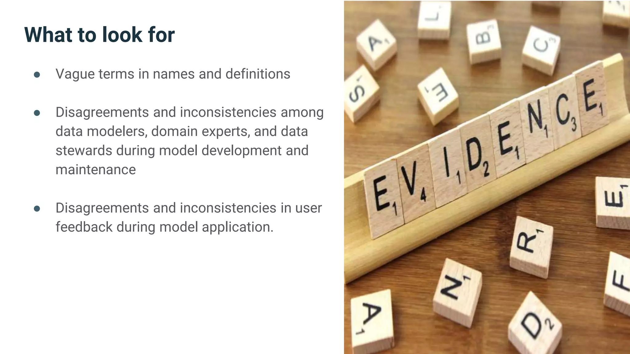 What to look for
● Vague terms in names and definitions
● Disagreements and inconsistencies among
data modelers, domain experts, and data
stewards during model development and
maintenance
● Disagreements and inconsistencies in user
feedback during model application.
 