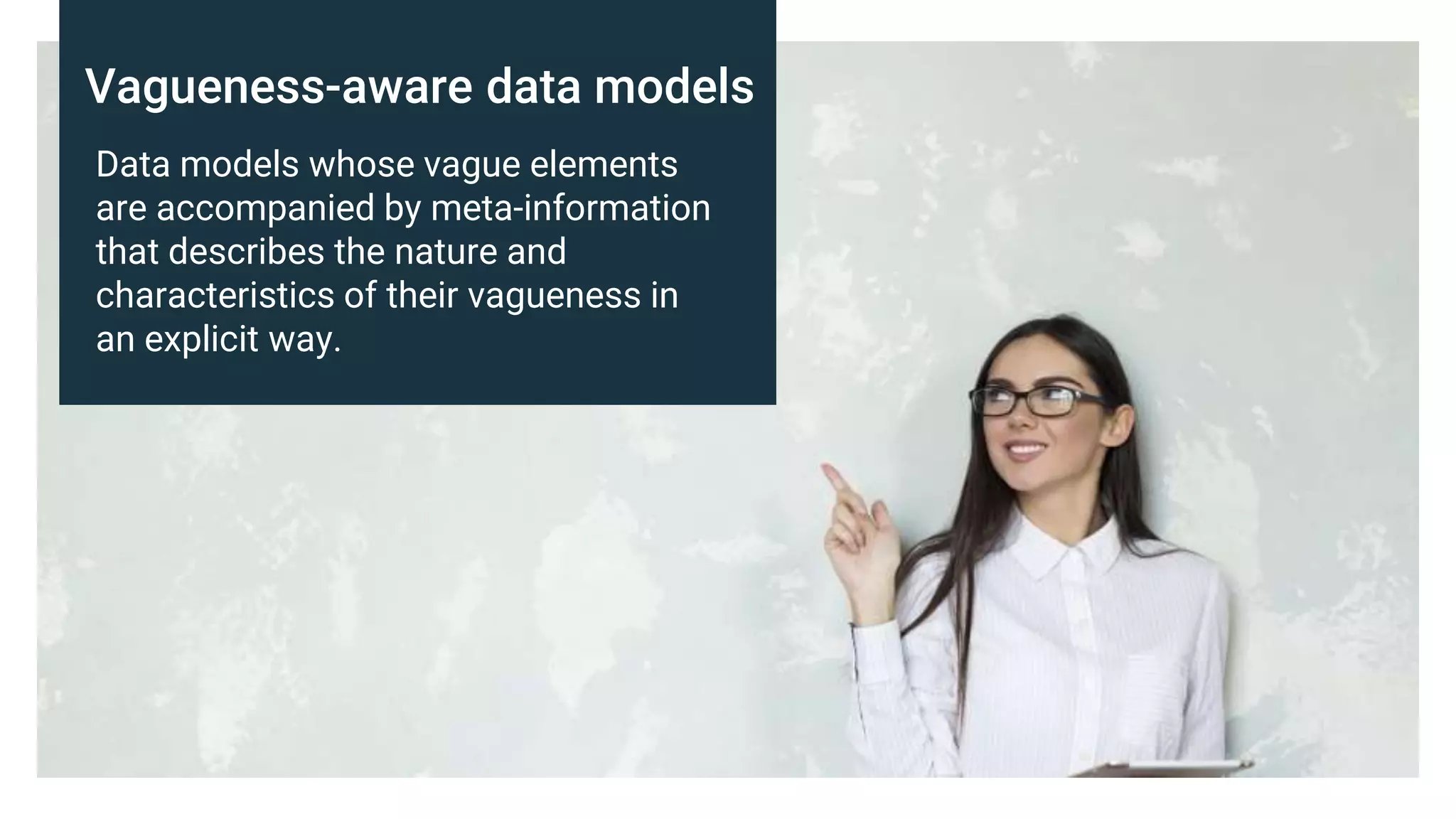 Vagueness-aware data models
Data models whose vague elements
are accompanied by meta-information
that describes the nature and
characteristics of their vagueness in
an explicit way.
 