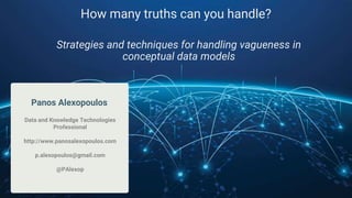 Panos Alexopoulos
Data and Knowledge Technologies
Professional
http://www.panosalexopoulos.com
p.alexopoulos@gmail.com
@PAlexop
How many truths can you handle?
Strategies and techniques for handling vagueness in
conceptual data models
 