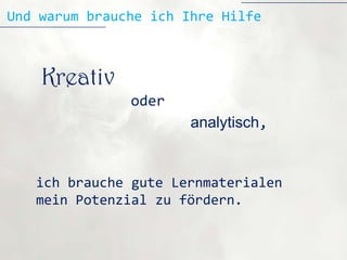 Und warum brauche ich Ihre Hilfe



    Kreativ
               oder
                       analytisch,


   ich brauche gute Lernmaterialen
   mein Potenzial zu fördern.
 