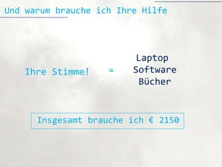 Und warum brauche ich Ihre Hilfe




                          Laptop
   Ihre Stimme!     =    Software
                          Bücher


      Insgesamt brauche ich € 2150
 