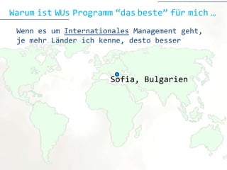 Warum ist WUs Programm “das beste” für mich …
 Wenn es um Internationales Management geht,
 je mehr Länder ich kenne, desto besser



                      Sofia
                      Sofia, Bulgarien
 