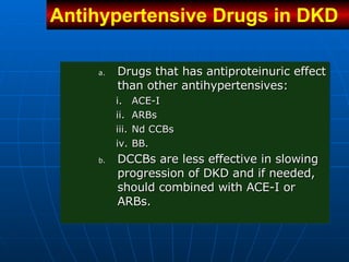 Drugs that has antiproteinuric effect than other antihypertensives:  ACE-I ARBs Nd CCBs BB. DCCBs are less effective in slowing progression of DKD and if needed, should combined with ACE-I or ARBs.   Antihypertensive Drugs in DKD   