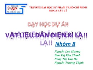TRƯỜNG ĐẠI HỌC SƯ PHẠM TP.HỒ CHÍ MINH
KHOA VẬT LÝ

Nhóm 8
Nguyễn Lan Hương
Ban Thị Kim Thanh
Nông Thị Thu Hà
Nguyễn Trường Thịnh

 