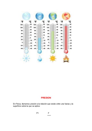 PRESION
En Física, llamamos presión a la relación que existe entre una fuerza y la
superficie sobre la que se aplica:
P= F
------
 