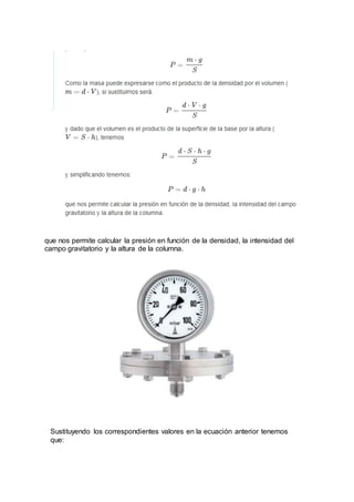 que nos permite calcular la presión en función de la densidad, la intensidad del
campo gravitatorio y la altura de la columna.
Sustituyendo los correspondientes valores en la ecuación anterior tenemos
que:
 