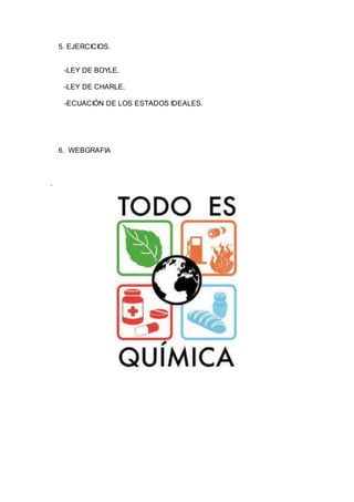 5. EJERCICIOS.
-LEY DE BOYLE.
-LEY DE CHARLE.
-ECUACIÓN DE LOS ESTADOS IDEALES.
6. WEBGRAFIA
.
 