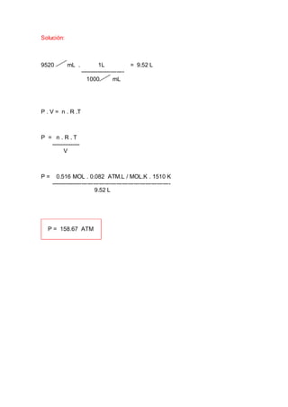 Solución:
9520 mL . 1L = 9.52 L
-----------------------
1000 mL
P . V = n . R .T
P = n . R . T
---------------
V
P = 0.516 MOL . 0.082 ATM.L / MOL.K . 1510 K
--------------------------------------------------------------
9.52 L
 