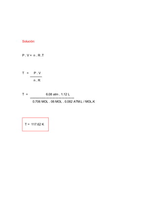 Solución:
P . V = n . R .T
T = P . V
------------
n . R
T = 6.08 atm . 1.12 L
-------------------------------------------
0.706 MOL . 06 MOL . 0.082 ATM.L / MOL.K
 