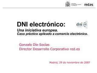 Gonzalo Díe Socías Director Desarrollo Corporativo red.es Madrid, 29 de noviembre de 2007 DNI electrónico:  Una iniciativa europea.   Caso práctico aplicado a comercio electrónico. 