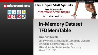 EMBARCADERO	
  TECHNOLOGIESEMBARCADERO	
  TECHNOLOGIES
In-­‐Memory	
  Dataset	
  
TFDMemTable
Jim	
  McKeeth	
  
Lead	
  World	
  Wide	
  Developer	
  Evangelist	
  /	
  Engineer	
  
jim.mckeeth@embarcadero.com	
  
@JimMcKeeth	
  /	
  JimMcKeeth	
  /	
  Delphi.org	
  
March	
  12th,	
  2015
 