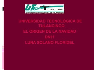 UNIVERSIDAD TECNOLÓGICA DE
         TULANCINGO
  EL ORIGEN DE LA NAVIDAD
           DN11
   LUNA SOLANO FLORIDEL
 