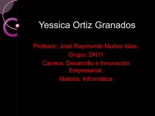 Yessica Ortiz Granados

Profesor: José Raymundo Muñoz Islas.
             Grupo: DN11
   Carrera: Desarrollo e Innovación
             Empresarial.
          Materia: Informática
 