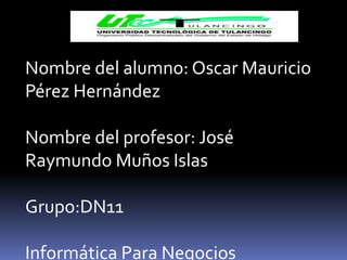 Nombre del alumno: Oscar Mauricio
Pérez Hernández

Nombre del profesor: José
Raymundo Muños Islas

Grupo:DN11

Informática Para Negocios
 