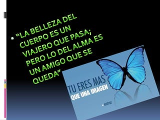 “LA BELLEZA DEL CUERPO ES UN VIAJERO QUE PASA; PERO LO DEL ALMA ES UN AMIGO QUE SE QUEDA”