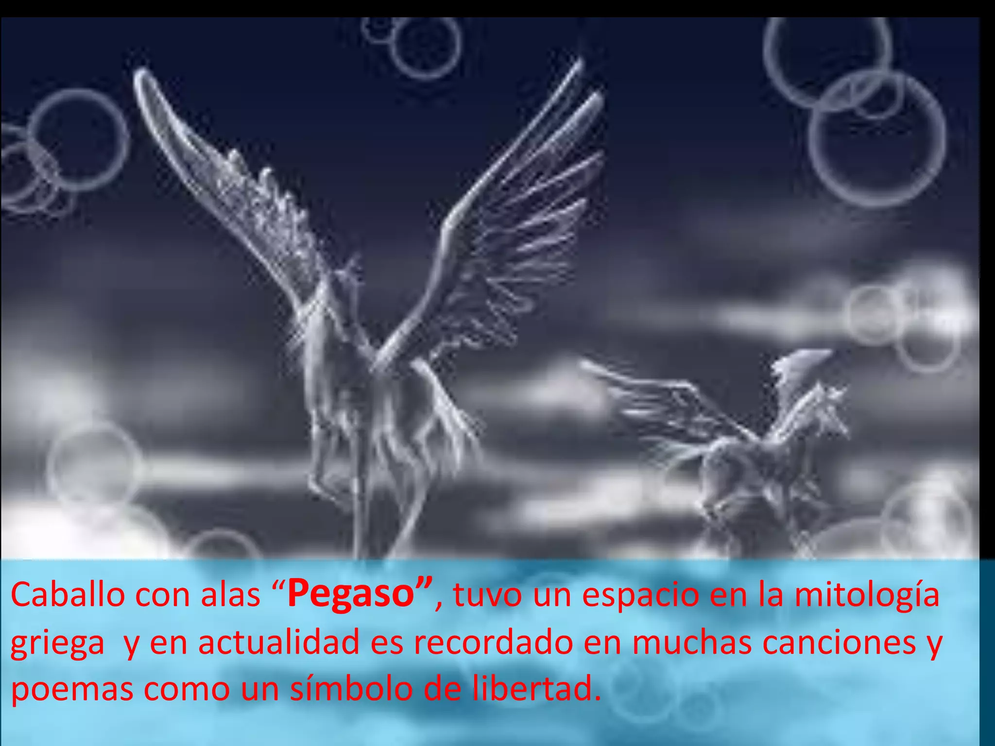 Caballo con alas “Pegaso”, tuvo un espacio en la mitología griega y en actualidad es recordado en muchas canciones y poemas como un símbolo de libertad.