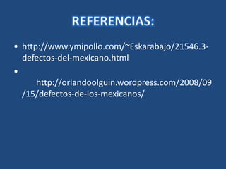 REFERENCIAS:•	http://www.ymipollo.com/~Eskarabajo/21546.3-defectos-del-mexicano.html•	http://orlandoolguin.wordpress.com/2008/09/15/defectos-de-los-mexicanos/