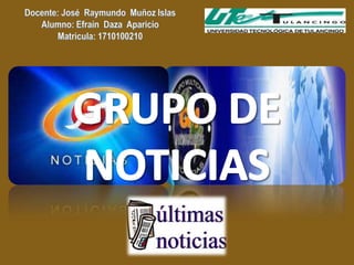 Docente: José  Raymundo  Muñoz IslasAlumno: Efraín  Daza  AparicioMatricula: 1710100210 GRUPO DE NOTICIAS 