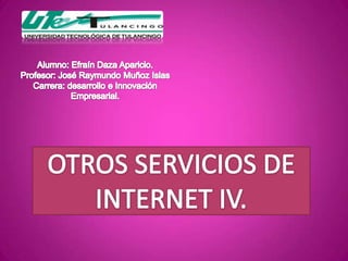Alumno: Efraín Daza Aparicio.Profesor: José Raymundo Muñoz IslasCarrera: desarrollo e Innovación Empresarial. OTROS SERVICIOS DE INTERNET IV. 