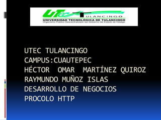 UTEC TULANCINGO
CAMPUS:CUAUTEPEC
HÉCTOR OMAR MARTÍNEZ QUIROZ
RAYMUNDO MUÑOZ ISLAS
DESARROLLO DE NEGOCIOS
PROCOLO HTTP
 