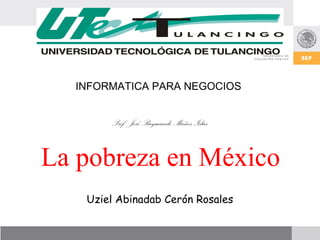 INFORMATICA PARA NEGOCIOS


       Prof. José Raymundo Muños Islas


La pobreza en México
   Uziel Abinadab Cerón Rosales
 