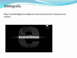 Bibliografía

http://ociointeligente.wordpress.com/2011/05/07/eco-crimenes-eco-
crimes/
 