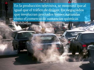 En la producción televisiva, se mostrará que al
igual que el tráfico de drogas, los negociados
que involucran preciados bienes naturales
como el comercio de sustancias químicas
prohibidas
 