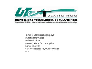 Tema: El Consumismo Excesivo
Materia Informática
Fecha:07-12-12
Alumna: María De Los Ángeles
Cortez Obregón
Catedrático: José Raymundo Muñoz
Islas
 